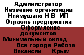 Администратор › Название организации ­ Наймушина Н.В, ИП › Отрасль предприятия ­ Оформление документов › Минимальный оклад ­ 27 000 - Все города Работа » Вакансии   . Крым,Бахчисарай